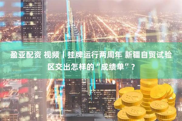 盈亚配资 视频丨挂牌运行两周年 新疆自贸试验区交出怎样的“成绩单”？