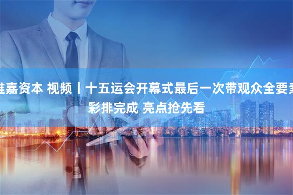 维嘉资本 视频丨十五运会开幕式最后一次带观众全要素彩排完成 亮点抢先看