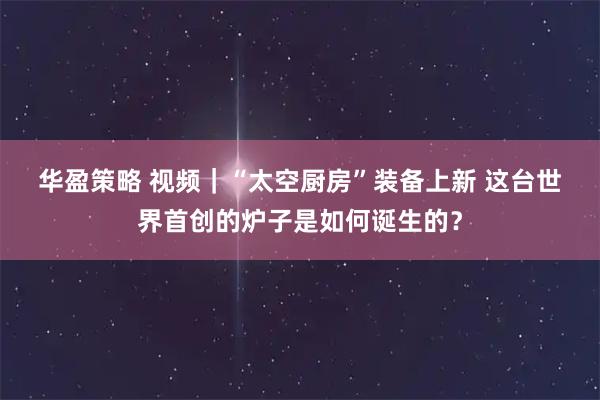 华盈策略 视频｜“太空厨房”装备上新 这台世界首创的炉子是如何诞生的？