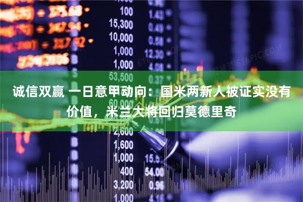 诚信双赢 一日意甲动向：国米两新人被证实没有价值，米兰大将回归莫德里奇