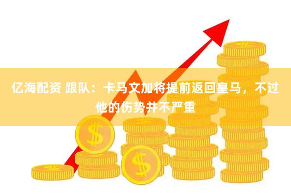 亿海配资 跟队：卡马文加将提前返回皇马，不过他的伤势并不严重