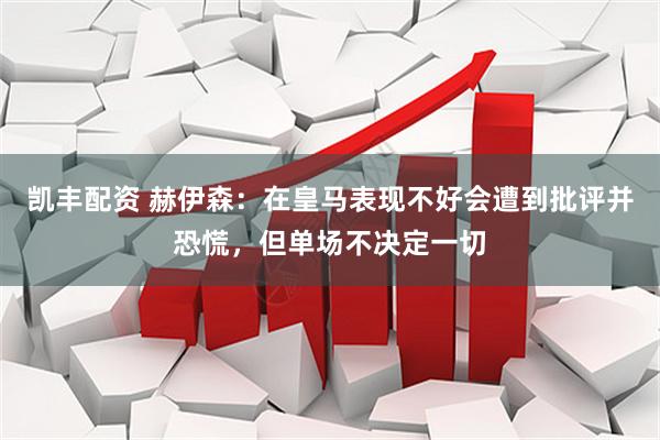 凯丰配资 赫伊森：在皇马表现不好会遭到批评并恐慌，但单场不决定一切