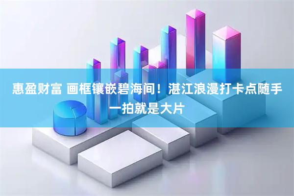 惠盈财富 画框镶嵌碧海间！湛江浪漫打卡点随手一拍就是大片