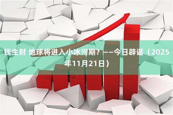 钱生财 地球将进入小冰河期？——今日辟谣（2025年11月21日）