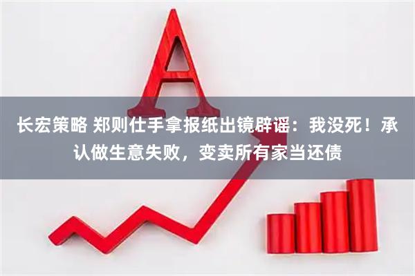 长宏策略 郑则仕手拿报纸出镜辟谣：我没死！承认做生意失败，变卖所有家当还债