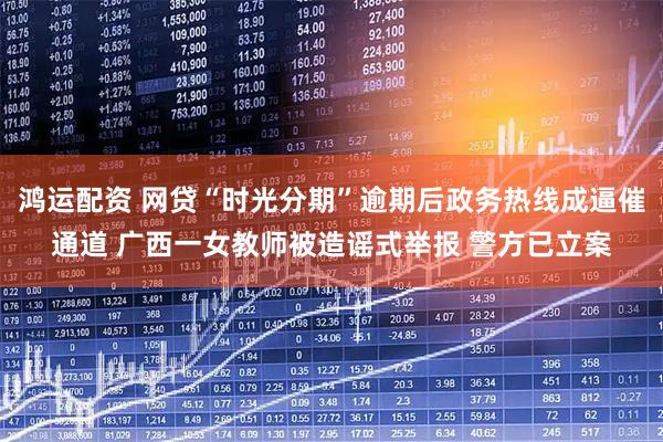鸿运配资 网贷“时光分期”逾期后政务热线成逼催通道 广西一女教师被造谣式举报 警方已立案