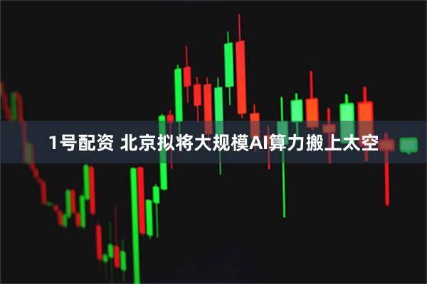 1号配资 北京拟将大规模AI算力搬上太空