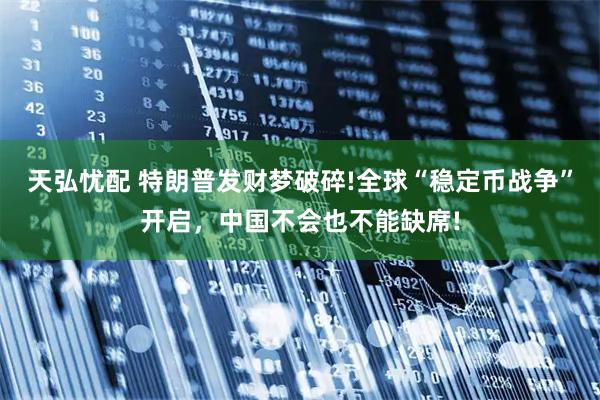 天弘忧配 特朗普发财梦破碎!全球“稳定币战争”开启，中国不会也不能缺席!