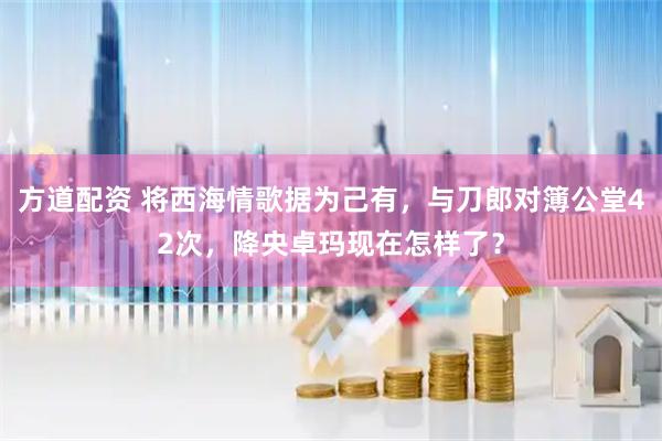 方道配资 将西海情歌据为己有，与刀郎对簿公堂42次，降央卓玛现在怎样了？