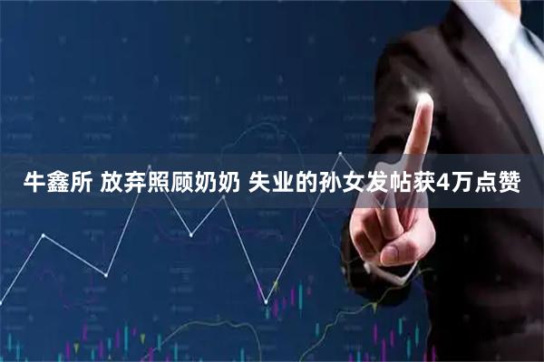 牛鑫所 放弃照顾奶奶 失业的孙女发帖获4万点赞