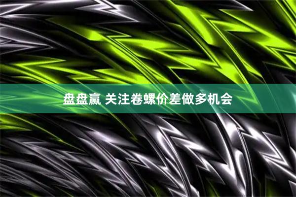 盘盘赢 关注卷螺价差做多机会