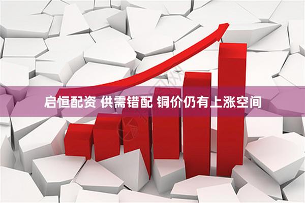 启恒配资 供需错配 铜价仍有上涨空间