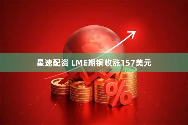 星速配资 LME期铜收涨157美元