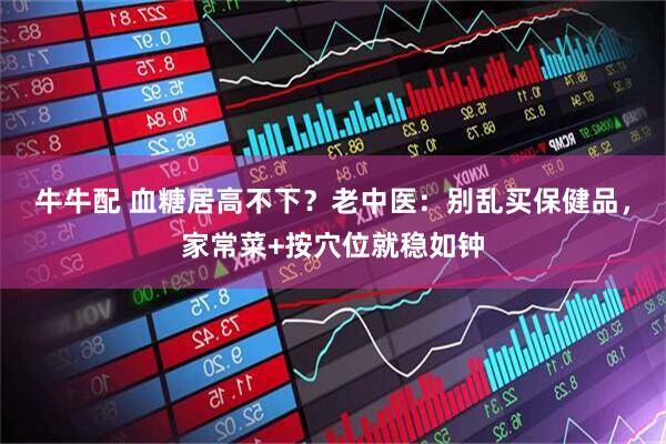 牛牛配 血糖居高不下？老中医：别乱买保健品，家常菜+按穴位就稳如钟