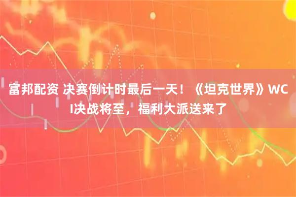 富邦配资 决赛倒计时最后一天！《坦克世界》WCI决战将至，福利大派送来了