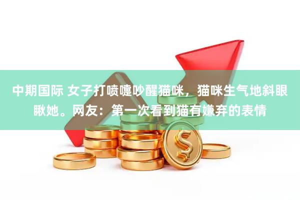 中期国际 女子打喷嚏吵醒猫咪，猫咪生气地斜眼瞅她。网友：第一次看到猫有嫌弃的表情