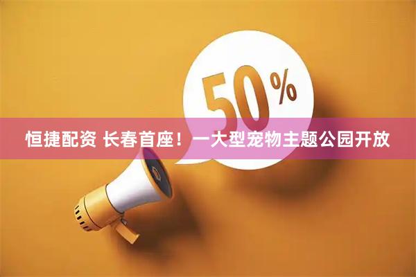 恒捷配资 长春首座！一大型宠物主题公园开放