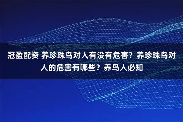 冠盈配资 养珍珠鸟对人有没有危害？养珍珠鸟对人的危害有哪些？养鸟人必知