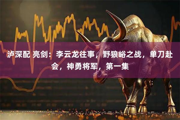 泸深配 亮剑：李云龙往事，野狼峪之战，单刀赴会，神勇将军，第一集