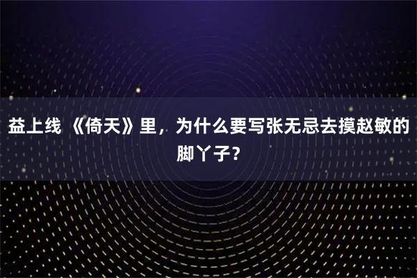 益上线 《倚天》里，为什么要写张无忌去摸赵敏的脚丫子？