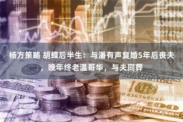 杨方策略 胡蝶后半生：与潘有声复婚5年后丧夫，晚年终老温哥华，与夫同葬