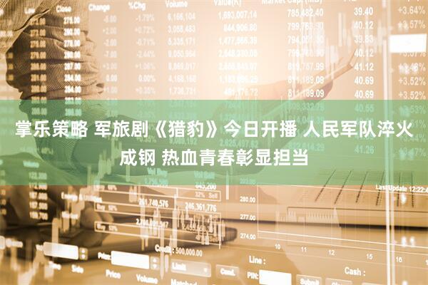 掌乐策略 军旅剧《猎豹》今日开播 人民军队淬火成钢 热血青春彰显担当