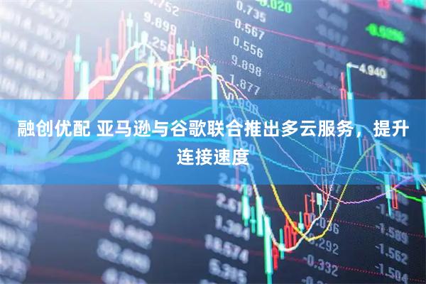 融创优配 亚马逊与谷歌联合推出多云服务，提升连接速度