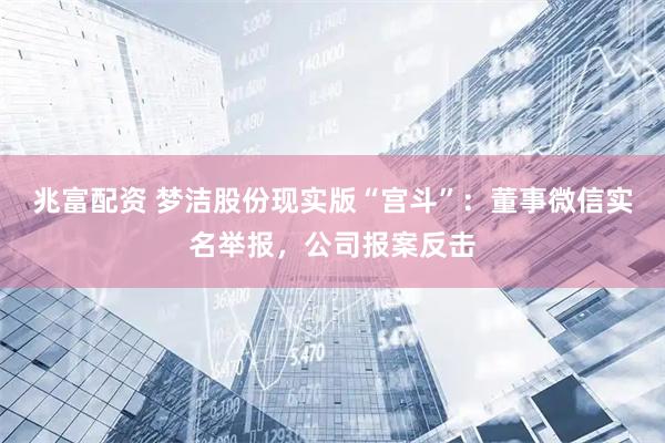 兆富配资 梦洁股份现实版“宫斗”：董事微信实名举报，公司报案反击