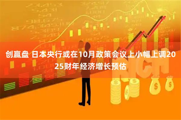 创赢盘 日本央行或在10月政策会议上小幅上调2025财年经济增长预估