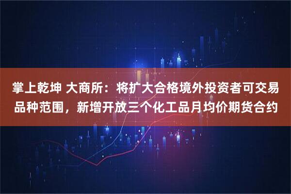 掌上乾坤 大商所：将扩大合格境外投资者可交易品种范围，新增开放三个化工品月均价期货合约