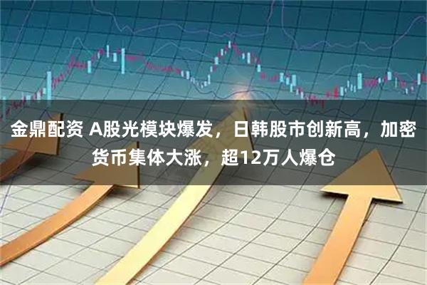 金鼎配资 A股光模块爆发，日韩股市创新高，加密货币集体大涨，超12万人爆仓
