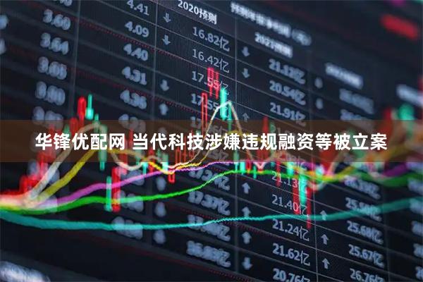 华锋优配网 当代科技涉嫌违规融资等被立案
