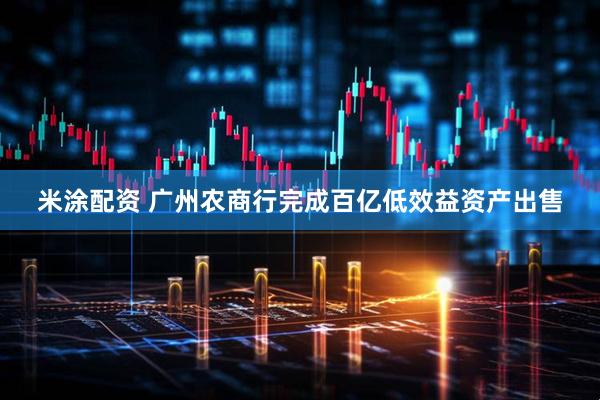 米涂配资 广州农商行完成百亿低效益资产出售