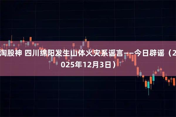 淘股神 四川绵阳发生山体火灾系谣言——今日辟谣（2025年12月3日）