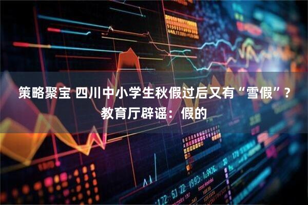 策略聚宝 四川中小学生秋假过后又有“雪假”？教育厅辟谣：假的