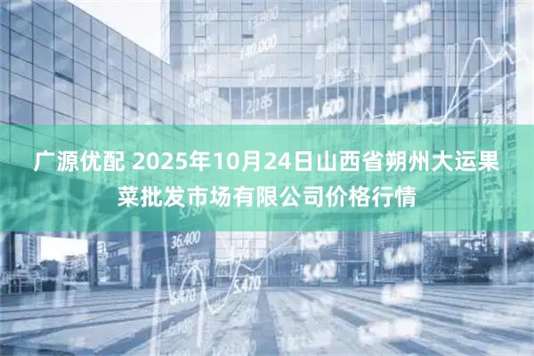 广源优配 2025年10月24日山西省朔州大运果菜批发市场有限公司价格行情