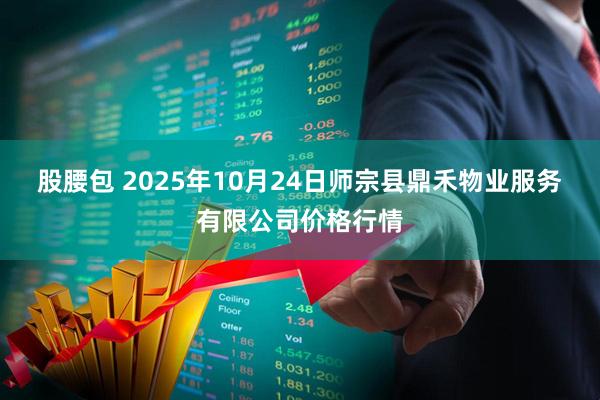 股腰包 2025年10月24日师宗县鼎禾物业服务有限公司价格行情