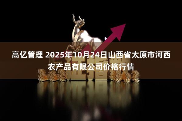 高亿管理 2025年10月24日山西省太原市河西农产品有限公司价格行情