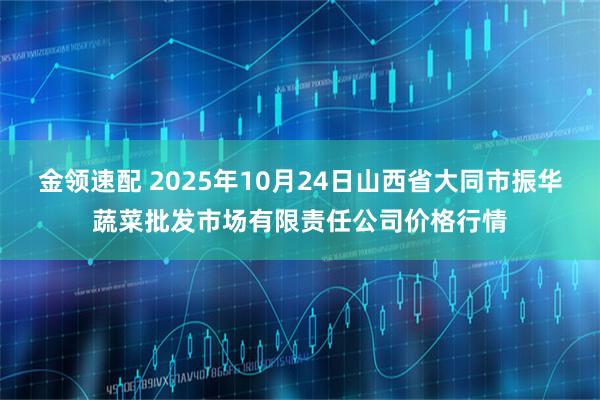 金领速配 2025年10月24日山西省大同市振华蔬菜批发市场有限责任公司价格行情