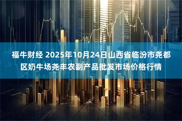 福牛财经 2025年10月24日山西省临汾市尧都区奶牛场尧丰农副产品批发市场价格行情