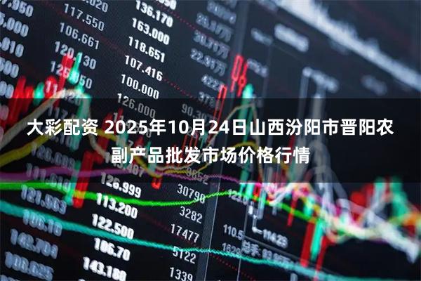 大彩配资 2025年10月24日山西汾阳市晋阳农副产品批发市场价格行情