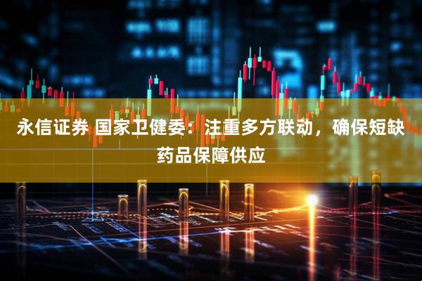 永信证券 国家卫健委：注重多方联动，确保短缺药品保障供应