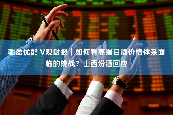 驰盈优配 V观财报｜如何看高端白酒价格体系面临的挑战？山西汾酒回应