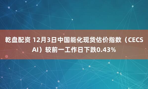 乾盘配资 12月3日中国能化现货估价指数（CECSAI）较前一工作日下跌0.43%