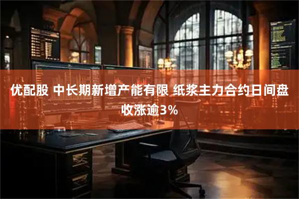 优配股 中长期新增产能有限 纸浆主力合约日间盘收涨逾3%