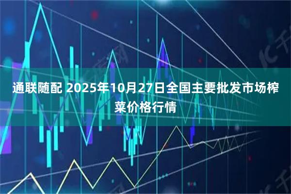 通联随配 2025年10月27日全国主要批发市场榨菜价格行情