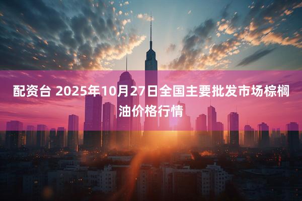 配资台 2025年10月27日全国主要批发市场棕榈油价格行情