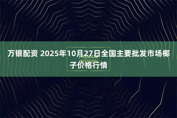 万银配资 2025年10月27日全国主要批发市场椰子价格行情