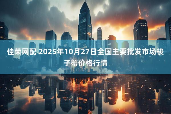 佳荣网配 2025年10月27日全国主要批发市场梭子蟹价格行情
