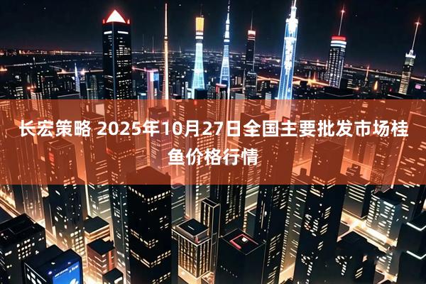 长宏策略 2025年10月27日全国主要批发市场桂鱼价格行情